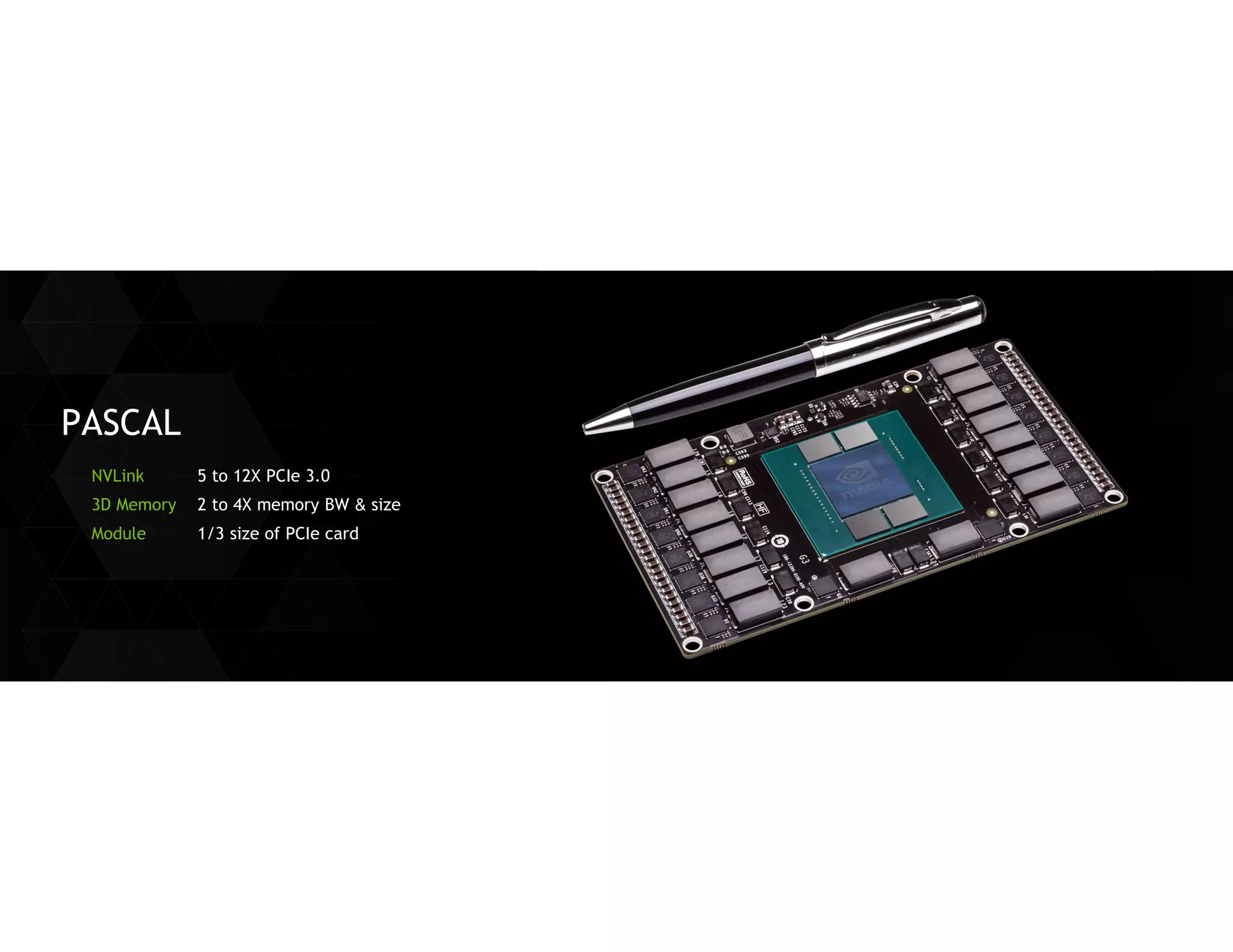 PASCAL 
NVLink 
3D Memory 
Module 
5 to 12X PCIe 3.0 
2 to 4X memory BW & size 
1/3 size of PCIe card  