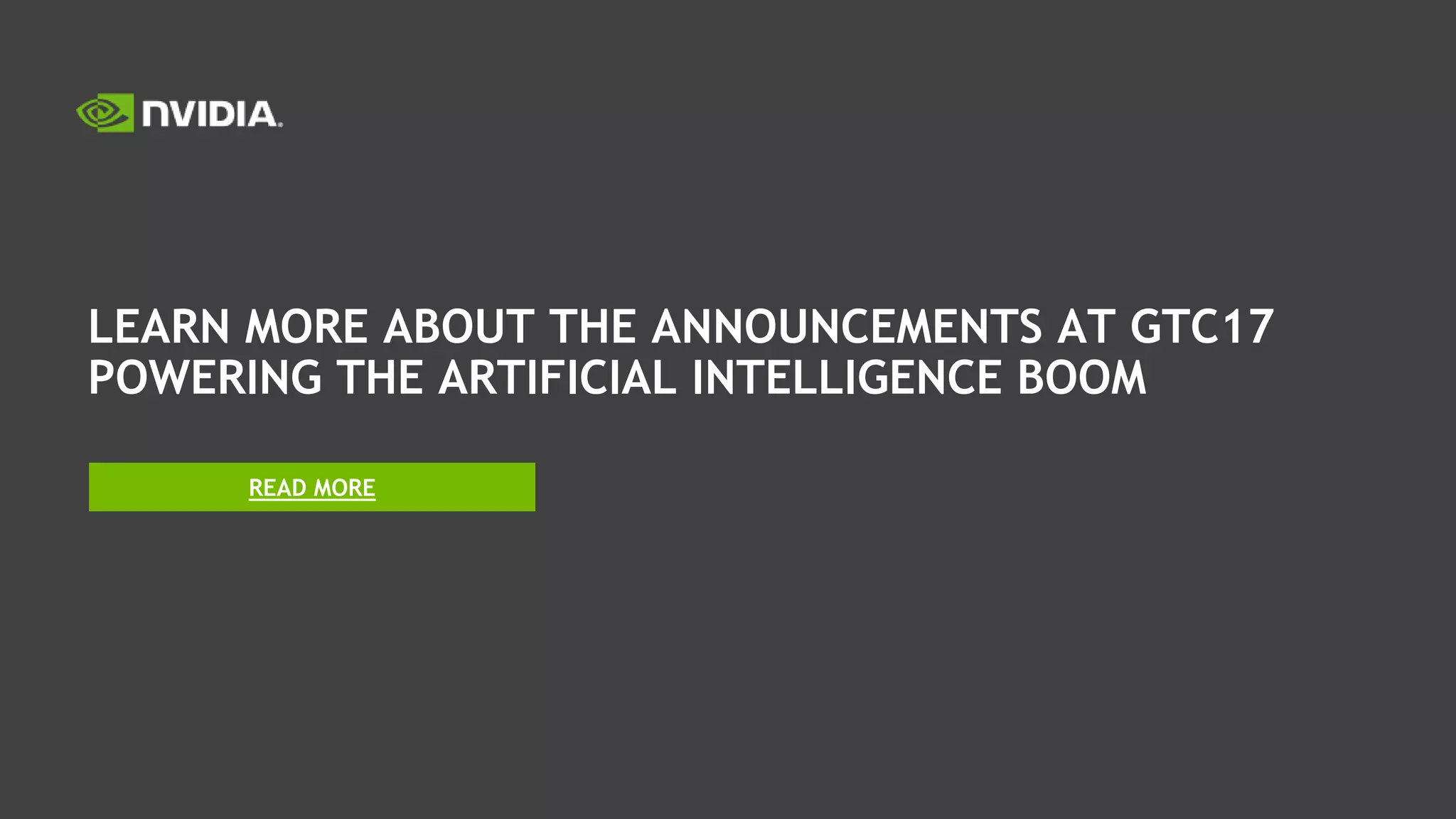 LEARN MORE ABOUT THE ANNOUNCEMENTS AT GTC17
POWERING THE ARTIFICIAL INTELLIGENCE BOOM
READ MORE
 