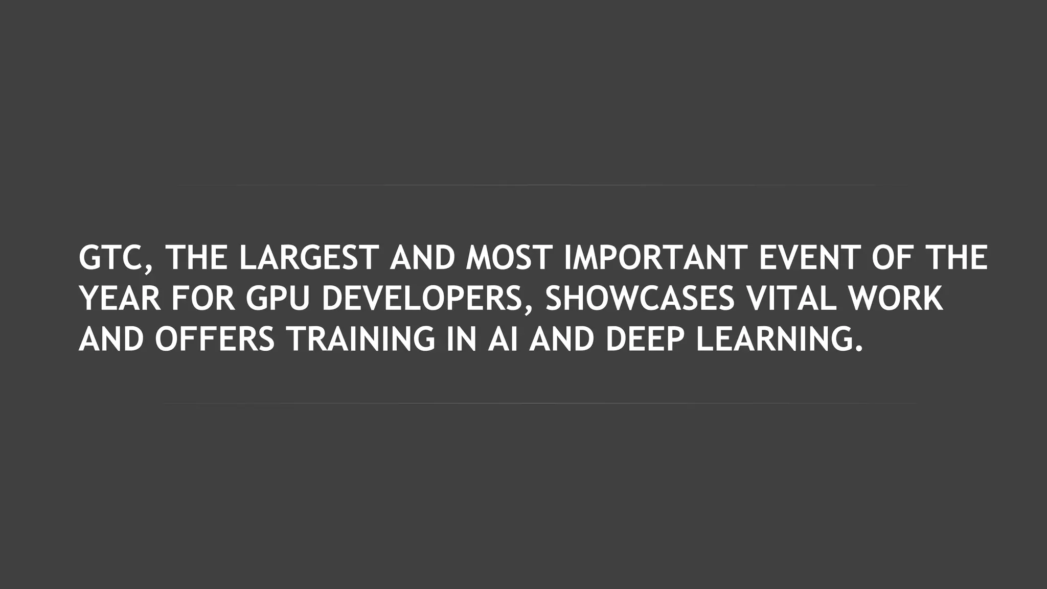 GTC, THE LARGEST AND MOST IMPORTANT EVENT OF THE
YEAR FOR GPU DEVELOPERS, SHOWCASES VITAL WORK
AND OFFERS TRAINING IN AI AND DEEP LEARNING.
 