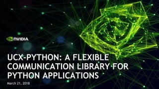 March 21, 2018
UCX-PYTHON: A FLEXIBLE
COMMUNICATION LIBRARY FOR
PYTHON APPLICATIONS
 