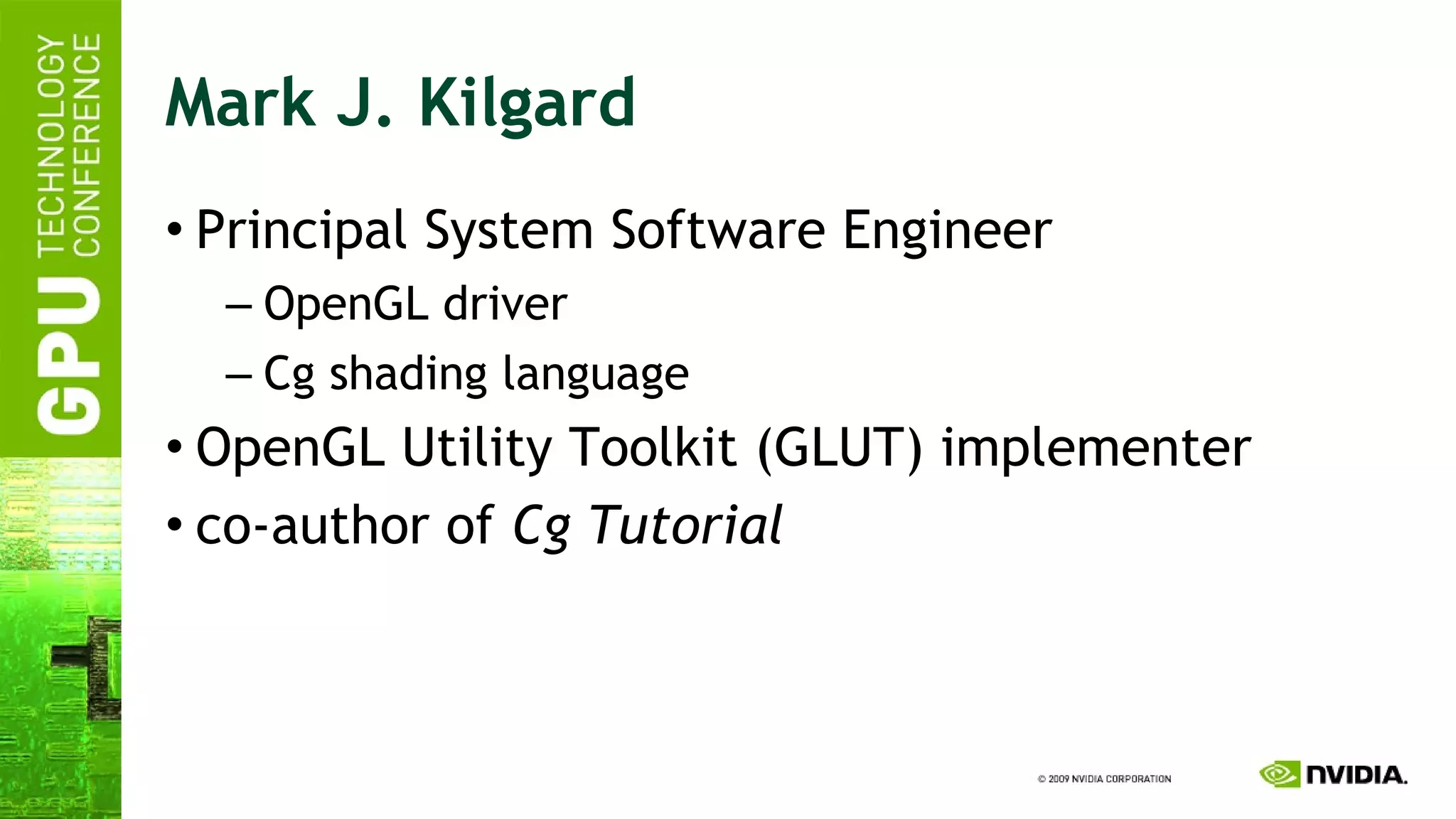 Mark J. Kilgard Principal System Software Engineer OpenGL driver Cg shading language OpenGL Utility Toolkit (GLUT) implementer co-author of  Cg Tutorial 