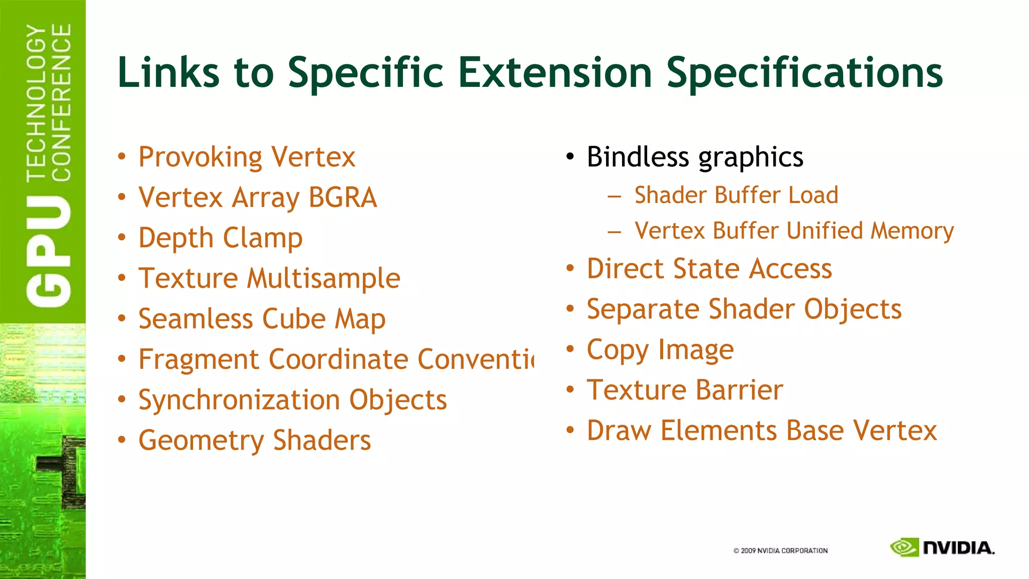 Links to Specific Extension Specifications Provoking Vertex Vertex Array BGRA Depth Clamp Texture Multisample Seamless Cube Map Fragment Coordinate Conventions Synchronization Objects Geometry Shaders Bindless graphics Shader Buffer Load Vertex Buffer Unified Memory Direct State Access Separate Shader Objects Copy Image Texture Barrier Draw Elements Base Vertex 