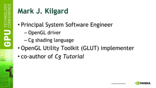 Mark J. Kilgard Principal System Software Engineer OpenGL driver Cg shading language OpenGL Utility Toolkit (GLUT) implementer co-author of  Cg Tutorial 