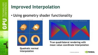Improved Interpolation Using geometry shader functionality Quadratic normal interpolation True quadrilateral rendering with mean value coordinate interpolation 