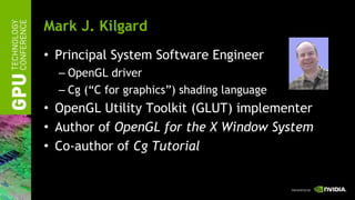Mark J. Kilgard <ul><li>Principal System Software Engineer </li></ul><ul><ul><li>OpenGL driver </li></ul></ul><ul><ul><li>...