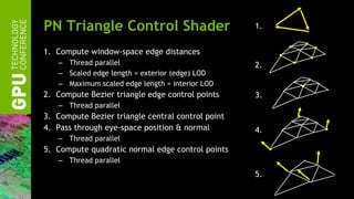 PN Triangle Control Shader <ul><li>Compute window-space edge distances </li></ul><ul><ul><li>Thread parallel </li></ul></u...
