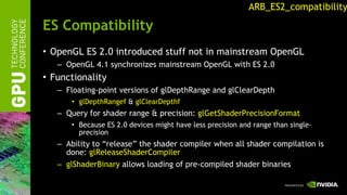 ES Compatibility <ul><li>OpenGL ES 2.0 introduced stuff not in mainstream OpenGL </li></ul><ul><ul><li>OpenGL 4.1 synchron...