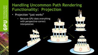 Handling Uncommon Path Rendering
Functionality: Projection
• Projection “just works”
   – Because GPU does everything
     with perspective-correct
     interpolation
 