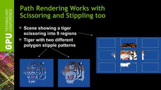 Path Rendering Works with
Scissoring and Stippling too
 Scene showing a tiger
 scissoring into 9 regions
 Tiger with two different
 polygon stipple patterns
 