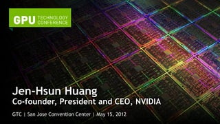 Jen-Hsun Huang 
Co-founder, President and CEO, NVIDIA 
GTC | San Jose Convention Center | May 15, 2012 
 