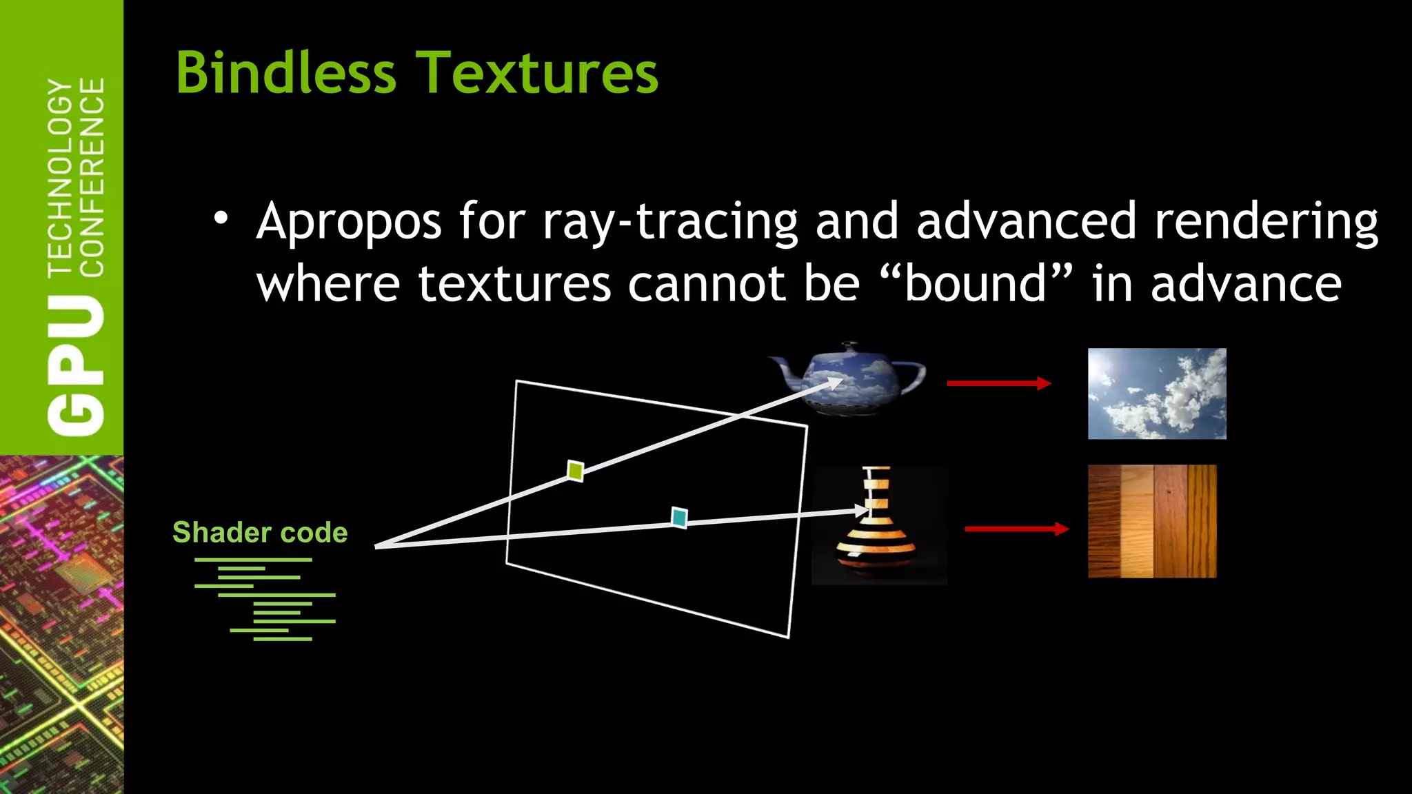 Bindless Textures

  • Apropos for ray-tracing and advanced rendering
    where textures cannot be “bound” in advance



Shader code
 
