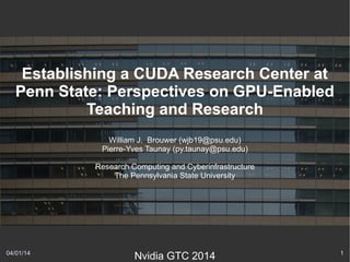 04/01/14 1
Establishing a CUDA Research Center at
Penn State: Perspectives on GPU-Enabled
Teaching and Research
William J. Brouwer (wjb19@psu.edu)
Pierre-Yves Taunay (py.taunay@psu.edu)
Research Computing and Cyberinfrastructure
The Pennsylvania State University
Nvidia GTC 2014
 