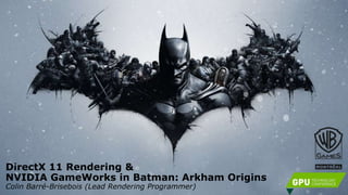 DirectX 11 Rendering &
NVIDIA GameWorks in Batman: Arkham Origins
Colin Barré-Brisebois (Lead Rendering Programmer)
 