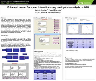 Abstract
This poster represent very active research topic in human
computer interaction (HCI) as automatic hand gesture recognition
using nvidia GPU. In this work neural network based video gesture
are processed and recognize the finger counts. Due to real time
requirement algorithm need to optimize and computationally
efficient. We implemented the MATLAB code, it perform slow when
neural network processing started. Implementing them in a parallel
programming model such as GPU-CUDA would provide the
necessary gain in processing speed. Algorithmic result validation is
done using standard video data set and recognition rate is
calculated. A performance improvement of 15x speed is achieved
which is faster than Intel quad core processor.
Introduction
The goal of this project is to develop a program
implementing gesture recognition. At any time, a user can exhibit
his hand doing a specific gesture in front of a video camera linked
to a computer.
The program has to collect pictures of this gesture, analyze it
and to identify the sign. In order to lighten the project, it has been
decided that the identification would consist in counting the number
of fingers that are shown by the user in the input picture.
Database And MATLAB Results
CUDA Approach
1. Camera capture video – process frame by frame image
2. Extract features from the image using various segmentation techniques
implemented in MATLAB, CUDA. Output features then written to a text file.
3. Use the matrix obtained in step 2 to train the neural network(on CPU
using MATLAB).
4. Once the network is trained , we test it on GPU.
5. GPU implementation :-
a. Load the test image into GPU global memory
b. Process it as in step 2, output will be matrix of size (262144 x1).
c. Pad the matrix with 0's - output will be a matrix of size (262144 x16) -
Inputs matrix.
d. This is all done on the GPU. Now pass the neural network weights
matrix, to the GPU.
e. Multiply neuralnetwork_weights matrix by Inputs matrix - which
will give a 16 x 16 matrix. Extract the first five values from it. The
index of the value which has maximum value + 1 gives us the count.
NN Training Results
GPU (GeForce GT 525M)
References
[1] Malima, A.; Ozgur,E.; Cetin,M.; [2006] “A Fast Algorithm for Vision-Based
Hand Gesture Recognition for Robot Control”, Signal Processing and
Communications Applications, IEEE
[2] A Neural Network on GPU,
http://www.codeproject.com/KB/graphics/GPUNN.aspx
[3] NVIDIA Corporation, Compute Unified Device Architecture (CUDA),
http://developer.nvidia.com/object/cuda.html.
Enhanced Human Computer Interaction using hand gesture analysis on GPU
Mahesh Khadtare1, Pragati Dharmale2
1 – I2IT, Pune, IN; 2 – SNHU, NH, US;
Flow CPU GPU Speedup
(ms) (ms)
Preprocessing 45 2.12 21.22
Feature Extraction 52 3.54 14.68
Neural Network
Training 192 25.21 7.61
Neural Network
Testing 62 12.23 5.06
Total 351 43 8.16
Preprocessing Feature Extraction Pattern recognition
Pattern recognition
Image from
camera
Output
( No. of
count )
Training File
Preprocessing Feature Extraction
Image from
camera
(a) Training Phase
(b) Testing Phase
No of epochs MSE
Time in
seconds
2000 1.64272e-006 12.62
5000 1.58837e-006 19.875
8000 1.41844e-006 8.359
12000 1.92353e-006 9.484
No. of neurons in Hidden Layer: 7
MSE: 1.61835e-006
Elapsed time : 11.453000 seconds.
No. of neurons in Hidden Layer: 8
MSE : 1.39452e-006
Elapsed time: 8.281000 seconds.
contact Name
Pragati Dharmale: pragatiusstudies@gmail.com
Poster
P5235
Category: Computer Vision & Machine Vision - CV16
 