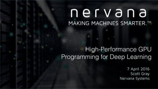 High-Performance GPU
Programming for Deep Learning
7 April 2016
Scott Gray
Nervana Systems
MAKING MACHINES SMARTER.™
 