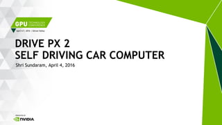 April 4-7, 2016 | Silicon Valley
Shri Sundaram, April 4, 2016
DRIVE PX 2
SELF DRIVING CAR COMPUTER
 