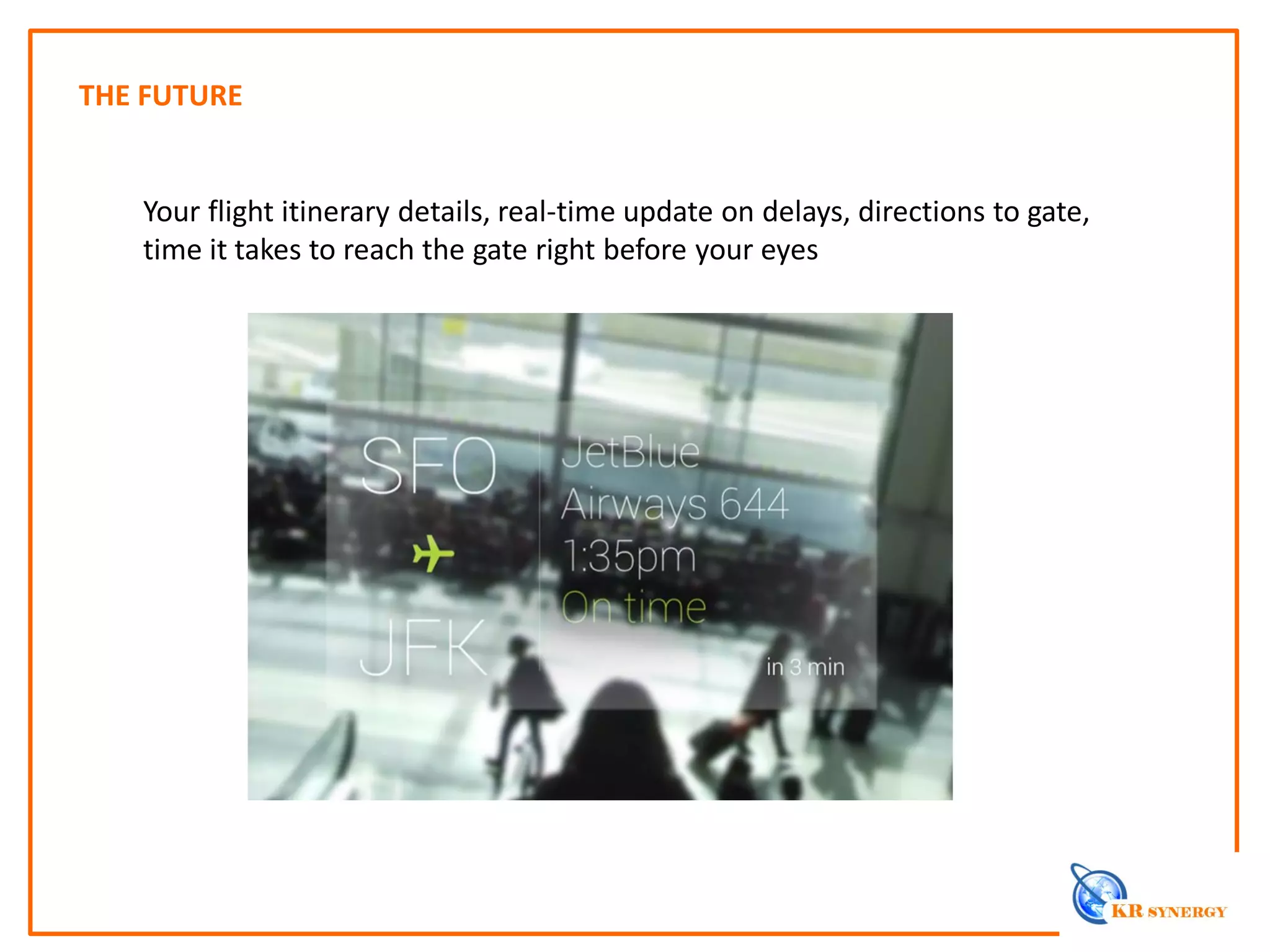THE FUTURE
Your flight itinerary details, real-time update on delays, directions to gate,
time it takes to reach the gate right before your eyes
 