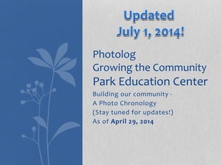 Building our community -
A Photo Chronology
(Stay tuned for updates!)
As of April 29, 2014
Photolog
Growing the Community
Park Education Center
 
