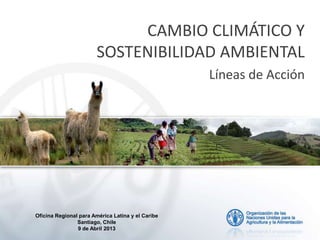 CAMBIO CLIMÁTICO Y
SOSTENIBILIDAD AMBIENTAL
Líneas de Acción
Oficina Regional para América Latina y el Caribe
Santiago, Chile
9 de Abril 2013
 