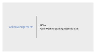 Acknowledgements
JS Tan
Azure Machine Learning Pipelines Team
 