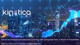 1
Advanced Analytics and Machine Learning with Geospatial Data: A World of Possibilities
Amit Vij | CEO and Co-founder | avij@kinetica.com
 