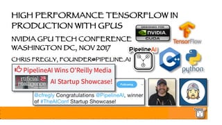 HIGH PERFORMANCE TENSORFLOW IN
PRODUCTION WITH GPUS
NVIDIA GPU TECH CONFERENCE
WASHINGTON DC, NOV 2017
CHRIS FREGLY, FOUNDER@PIPELINE.AI
 