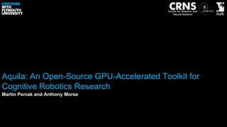 Aquila: An Open-Source GPU-Accelerated Toolkit for
Cognitive Robotics Research
Martin Peniak and Anthony Morse
 