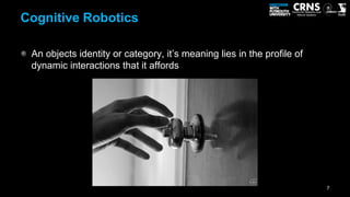 Cognitive Robotics

 An objects identity or category, it’s meaning lies in the profile of
 dynamic interactions that it af...