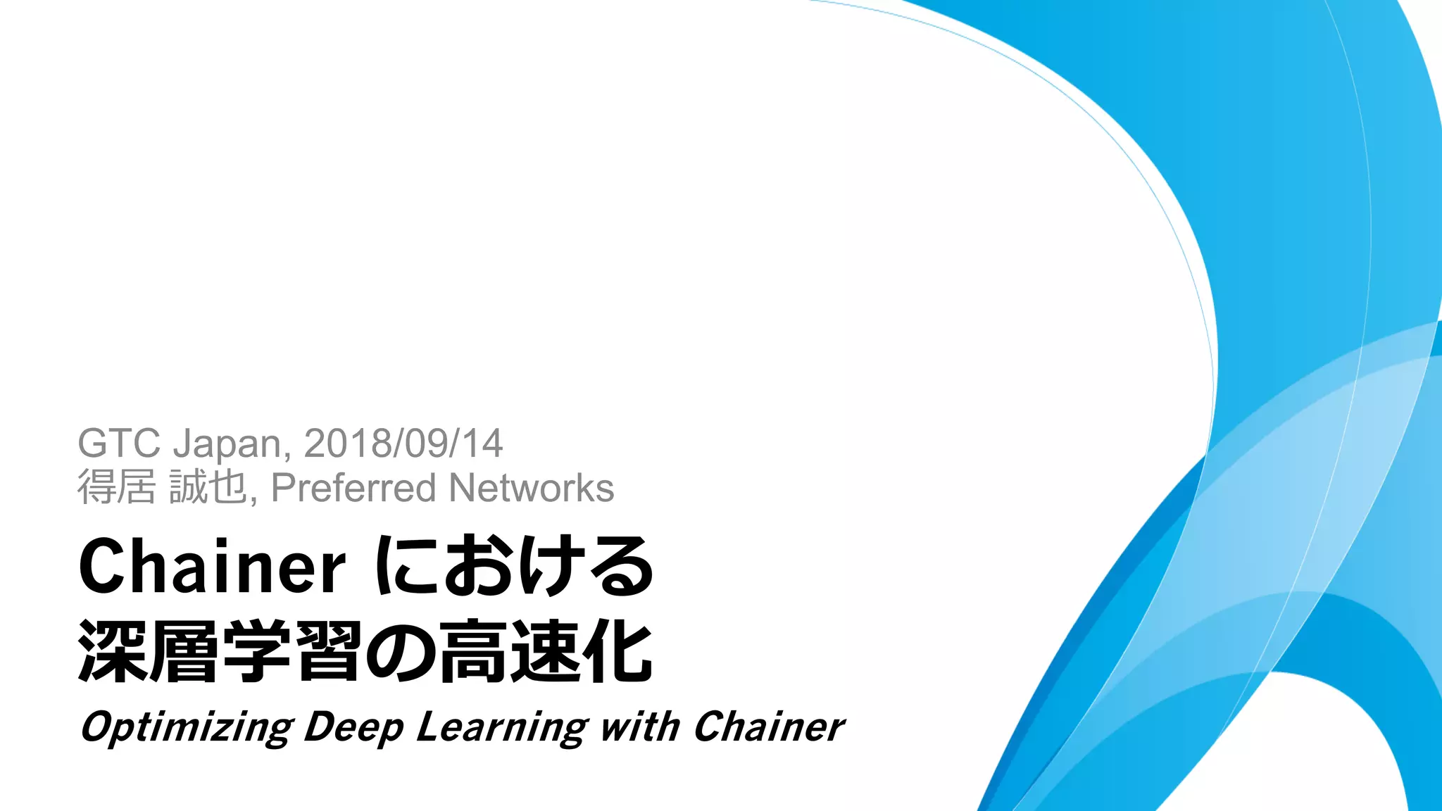 GTC Japan, 2018/09/14
得居 誠也, Preferred Networks
Chainer における
深層学習の高速化
Optimizing Deep Learning with Chainer
 