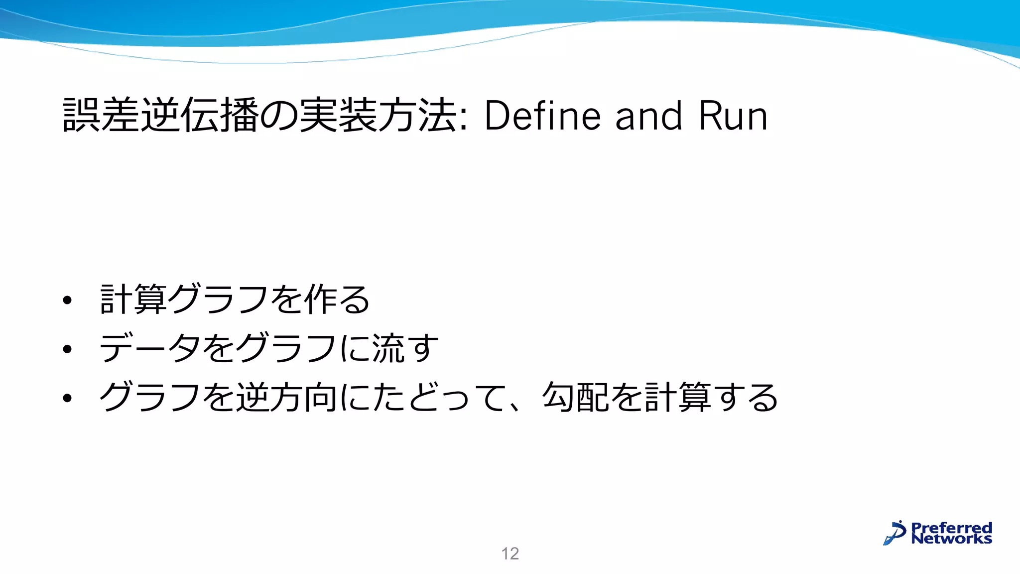誤差逆伝播の実装方法: Define and Run
• 計算グラフを作る
• データをグラフに流す
• グラフを逆方向にたどって、勾配を計算する
12
 