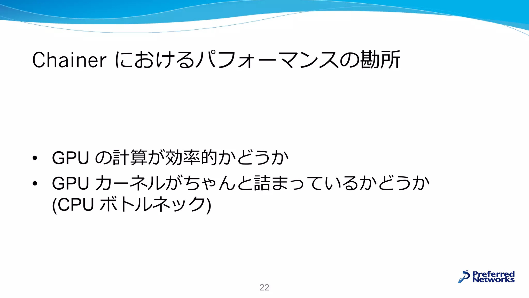 Chainer におけるパフォーマンスの勘所
• GPU の計算が効率的かどうか
• GPU カーネルがちゃんと詰まっているかどうか
(CPU ボトルネック)
22
 