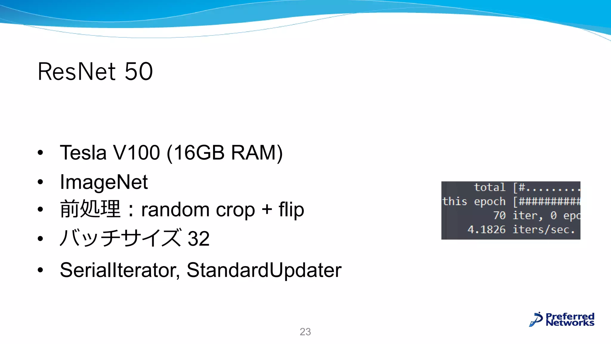 ResNet 50
• Tesla V100 (16GB RAM)
• ImageNet
• 前処理：random crop + flip
• バッチサイズ 32
• SerialIterator, StandardUpdater
23
 