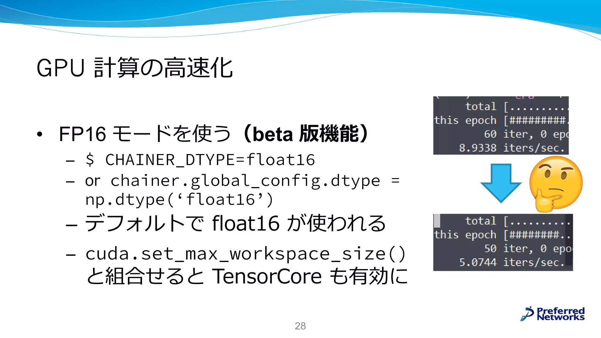 GPU 計算の高速化
• FP16 モードを使う（beta 版機能）
–
– or
– デフォルトで float16 が使われる
–
と組合せると TensorCore も有効に
28
 