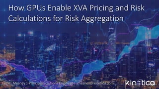 How GPUs Enable XVA Pricing and Risk
Calculations for Risk Aggregation
James Mesney | Principal Solutions Engineer | jmesney@kinetica.com
 