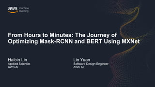 Haibin Lin
Applied Scientist
AWS AI
From Hours to Minutes: The Journey of
Optimizing Mask-RCNN and BERT Using MXNet
Lin Yuan
Software Design Engineer
AWS AI
 