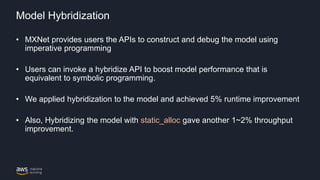 Model Hybridization
• MXNet provides users the APIs to construct and debug the model using
imperative programming
• Users ...