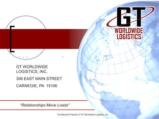 GT W                   L                                            I
GT WORLDWIDE
LOGISTICS, INC.
306 EAST MAIN STREET
CARNEGIE, PA 15106



 “Relationships Move Loads”

                    Confidential Property of GT Worldwide Logistics, Inc.
 