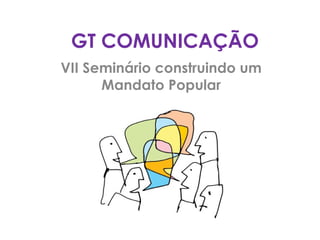 GT COMUNICAÇÃO
VII Seminário construindo um
      Mandato Popular
 