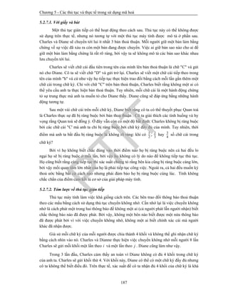 Chương 5 - Các thủ tục và thực tế trong sử dụng mã hoá
187
5.2.7.1. Với giấy và bút
Một thủ tục gián tiếp có thể hoạt động theo cách sau. Thủ tục này có thể không được
sử dụng trên thực tế, nhưng nó tương tự với một thủ tục máy tính được mô tả ở phần sau.
Charles và Diane sẽ chuyển tới lui ít nhất 3 bản thoả thuận. Mỗi người giữ một bản làm bằng
chứng về sự việc đã xảu ra còn một bản đang được chuyển. Việc ai giữ bản sao nào cho ai để
giữ một bản làm bằng chứng là rất rõ ràng, bởi vậy ta sẽ không mô tả các bản sao khác nhau
lưu chuyển tới lui.
Charles sẽ viết chữ cái đầu tiên trong tên của mình lên bản thoả thuận là chữ "C" và gửi
nó cho Diane. Cô ta sẽ viết chữ "D" và gửi trở lại. Charles sẽ viết một chữ cái tiếp theo trong
tên của mình "h" và cứ như vậy họ tiếp tục thực hiện trao đổi bằng cách mỗi lần gắn thêm một
chữ cái trong chữ ký. Chỉ với chữ "C" trên bản thoả thuận, Charles biết rằng không một ai có
thể yêu cầu anh ta thực hiện bản thoả thuận. Tuy nhiên, mỗi chữ cái là một hành động chứng
tỏ sự trung thực mà anh ta muốn tỏ cho Diane thấy. Diane cũng sẽ đáp ứng bằng những hành
động tương tự.
Sau một vài chữ cái trên mỗi chữ ký, Diane biết rằng cô ta có thể thuyết phục Quan toà
là Charles thực sự đã bị ràng buộc bởi bản thoả thuận . Cô ta giải thích các tình huống và hy
vọng rằng Quan toà sẽ đồng ý. Ở đây vẫn còn có một độ bất định: Charles không bị ràng buộc
bởi các chữ cái "C' mà anh ta chỉ bị ràng buộc bởi chữ ký đầy đủ của mình. Tuy nhiên, thời
điểm mà anh ta bắt đầu bị ràng buộc là không rõ ràng: khi có
3
2
2
1 , hay
4
3
số chữ cái trong
chữ ký?
Bởi vì họ không biết chắc đúng vào thời điểm nào họ bị ràng buộc nên cả hai đều lo
ngại họ sẽ bị ràng buộc ở mỗi lần, bởi vậy họ không có lý do nào để không tiếp tục thủ tục.
Họ cũng biết rằng càng tiếp tục thì xác suất chứng tỏ rằng bên kia cũng bị ràng buộc càng lớn,
bởi vậy mối quan tâm lớn nhất của họ là phải tiếp tục công việc. Ngoài ra, cả hai đều muốn ký
thoả ước bằng bất cứ cách nào nhưng phải đảm bảo họ bị ràng buộc cùng lúc. Tính không
chắc chắn của điểm cam kết là cơ sở của giải pháp máy tính.
5.2.7.2. Tóm lược về thủ tục gián tiếp
Thủ tục máy tính làm việc khá giống cách trên. Các bên trao đổi thông báo thoả thuận
theo các mẩu bằng cách sử dụng thủ tục chuyển không nhớ. Cần nhớ lại là việc chuyển không
nhớ là cách phát một trong hai thông báo để không một ai (cả người phát lẫn người nhận) biết
chắc thông báo nào đã được phát. Bởi vậy, không một bên nào biết được một nửa thông báo
đã được phát bởi vì với việc chuyển không nhớ, không một ai biết chính xác cái mà người
khác đã nhận được.
Giả sử mỗi chữ ký của mỗi người được chia thành 4 khối và không thể ghi nhận chữ ký
bằng cách nhìn vào nó. Charles và Dianne thực hiện việc chuyển không nhớ mỗi người 8 lần
Charles sẽ gửi mỗi khối một lần theo i và một lần theo j . Diane cũng làm như vậy.
Trong 3 lần đầu, Charles cảm thấy an toàn vì Diane không có đủ 4 khối trong chữ ký
của anh ta. Charles sẽ gửi khối thứ 4. Với khối này, Diane có thể có một chữ ký đầy đủ nhưng
cô ta không thể biết điều đó. Trên thực tế, xác suất để cô ta nhận đủ 4 khối của chữ ký là khá
PTIT
 