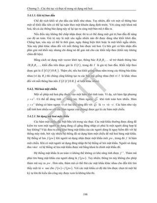 Chương 5 - Các thủ tục và thực tế trong sử dụng mã hoá
198
5.4.1.3. Giá trị ban đầu
Chế độ xích khối sẽ che dấu các khối như nhau. Tuy nhiên, đối với một số thông báo
một số khối đầu tiên có thể lại tuân theo một khuôn dạng định trước. Với cùng một khoá mã
hoá, tất cả các thông báo dạng này sẽ lại tạo ra cùng một bản mã ở đầu ra.
Nếu điều này không thể chấp nhận được thì ta có thể dùng một giá trị ban đầu để nâng
cao độ an toàn. Giá trị này là một xâu ngẫu nhiên nào đó được dùng như khối khởi đầu.
Chẳng hạn, xâu này có thể là thời gian, ngày tháng hiện thời hoặc là một khối ngẫu nhiên.
Xâu này phải khác nhau đối với mỗi thông báo được mã hoá. Cả bên gửi và bên nhận đều
phải giải mã khối này nhưng chỉ dùng nó để giải mã cho các khối tiếp theo (khối này không
chứa dữ liệu).
Bằng cách sử dụng một vector khởi tạo, thông báo 1 2 3B B B  sẽ trở thành thông báo
1 2 3IB B B , khối đầu tiên được gửi là  E I , trong đó I là giá trị ban đầu. Khối tiếp theo
được gửi là   1E E I B . Thậm chí, nếu hai khối giống nhau nằm trong các thông báo khác
nhau (ví dụ 1B ) thì chúng cũng không tạo ra các bản mã giống nhau (bởi vì I là khác nhau
đối với mỗi thông báo nên   1E E I B sẽ luôn khác nhau).
5.4.2. Mã hoá một chiều
Một số phép mã hoá phụ thuộc vào một hàm khó tính toán. Ví dụ, xét hàm lập phương
3
y x . Có thể dễ dàng tính 3
x bằng tay. Hàm ngược 3
y khó tính toán hơn nhiều. Hàm
2
y x không có hàm ngược vì có hai khả năng đối với 2 y là x và x . Các hàm như vậy
(dễ tính hơn nhiều so với các hàm ngược của chúng) được gọi là các hàm một chiều.
5.4.2.1. Sử dụng mã hoá một chiều
Các hàm một chiều đặc biệt hữu ích trong xác thực. Các mật khẩu thường được dùng để
kiểm tra xem một người sử dụng đang cố gắng đăng nhập có phải là một người dùng hợp lệ
hay không? Việc đưa ra công khai bảng mật khẩu của các người dùng là nguy hiểm đối với hệ
thống máy tính, bởi vậy nhiều hệ thống đã sử dụng hàm một chiều để mã hoá bảng mật khẩu.
Hệ thống sẽ lưu  f pw khi người sử dụng nhận được một khẩu mới pw , trong đó f là hàm
một chiều. Khi có một người sử dụng đăng nhập thì hệ thống sẽ hỏi mật khẩu. Người sử dụng
đưa vàot và hệ thống sẽ lưu mật khẩu được mã bằng khoá là chính mật khẩu đó.
Hệ thống mật khẩu là an toàn vì không thể không có khả năng tính được 1
f 
. Thám mã
phải tìm bảng mật khẩu của người dùng là  f pw . Tuy nhiên, thông tin này không cho phép
thám mã suy ra pw . Hơn nữa, thám mã có thể thử các mật khẩu khác nhau cho đến khi tìm
thấy một từ w sao cho    f w f pw . Với các mật khẩu có độ dài lớn được chọn từ một bộ
ký tự lớn thì kiểu tấn công này được xem là không khả thi.
PTIT
 