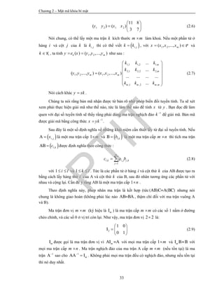 Chương 2 – Mật mã khóa bí mật
33
1 2 1 2
11 8
( ) ( )
3 7
y y x x
 
  
 
(2.6)
Nói chung, có thể lấy một ma trận k kích thước m m làm khoá. Nếu một phần tử ở
hàng i và cột j của k là ,i jk thì có thể viết  ,i jk k , với 1 2( , ,..., ) Pmx x x x  và
Kk  , ta tính 1 2( ) ( , ,..., )k my e x y y y  như sau :
1,1 1,2 1,
2,1 2,2 2,
1 2 1 2
,1 ,2 ,
...
...
( , ,..., ) ( , ,..., )
... ... ... ...
...
m
m
m m
m m m m
k k k
k k k
y y y x x x
k k k
 
 
 
 
  
 
(2.7)
Nói cách khác y xk .
Chúng ta nói rằng bản mã nhận được từ bản rõ nhờ phép biến đổi tuyến tính. Ta sẽ xét
xem phải thực hiện giải mã như thế nào, tức là làm thế nào để tính x từ y . Bạn đọc đã làm
quen với đại số tuyến tính sẽ thấy rằng phải dùng ma trận nghịch đảo 1
k
để giải mã. Bản mã
được giải mã bằng công thức 1
x yk
 .
Sau đây là một số định nghĩa về những khái niệm cần thiết lấy từ đại số tuyến tính. Nếu
 ,A i jx là một ma trận cấp 1 m và  ,B l kb là một ma trận cấp m n thì tích ma trận
 ,AB l kc được định nghĩa theo công thức :
, , ,
1
m
l k i j j k
j
c a b

  (2.8)
với 1 i l  và 1 k l  . Tức là các phần tử ở hàng i và cột thứ k của AB được tạo ra
bằng cách lấy hàng thứ i của A và cột thứ k của B, sau đó nhân tương ứng các phần tử với
nhau và cộng lại. Cần để ý rằng AB là một ma trận cấp 1 n .
Theo định nghĩa này, phép nhân ma trận là kết hợp (tức(AB)C=A(BC) nhưng nói
chung là không giao hoán (không phải lúc nào AB=BA , thậm chí đối với ma trận vuông A
và B).
Ma trận đơn vị m m (ký hiệu là Im ) là ma trận cấp m m có các số 1 nằm ở đường
chéo chính, và các số 0 ở vị trí còn lại. Như vậy, ma trận đơn vị 2 2 là:
2
1 0
0 1
I
 
  
 
(2.9)
Im được gọi là ma trận đơn vị vì AI =Am với mọi ma trận cấp 1 m và I B=Bm với
mọi ma trận cấp m n . Ma trận nghịch đảo của ma trận A cấp m m (nếu tồn tại) là ma
trận 1
A
sao cho 1
AA Im

 . Không phải mọi ma trận đều có nghịch đảo, nhưng nếu tồn tại
thì nó duy nhất.
PTIT
 