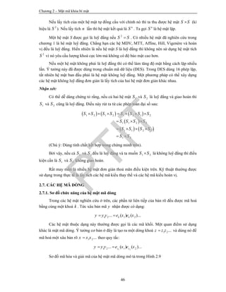 Chương 2 – Mật mã khóa bí mật
46
Nếu lấy tích của một hệ mật tự đồng cấu với chính nó thì ta thu được hệ mật S S (kí
hiệu là 2
S ). Nếu lấy tích n lần thì hệ mật kết quả là n
S . Ta gọi n
S là hệ mật lặp.
Một hệ mật S được gọi là luỹ đẳng nếu 2
S S . Có nhiều hệ mật đã nghiên cứu trong
chương 1 là hê mật luỹ đẳng. Chẳng hạn các hệ MDV, MTT, Affine, Hill, Vigenère và hoán
vị đều là luỹ đẳng. Hiển nhiên là nếu hệ mật S là luỹ đẳng thì không nên sử dụng hệ mật tích
2
S vì nó yêu cầu lượng khoá cực lớn mà không có độ bảo mật cao hơn.
Nếu một hệ mật không phải là luỹ đẳng thì có thể làm tăng độ mật bằng cách lặp nhiều
lần. Ý tưởng này đã được dùng trong chuẩn mã dữ liệu (DES). Trong DES dùng 16 phép lặp,
tất nhiên hệ mật ban đầu phải là hệ mật không luỹ đẳng. Một phương pháp có thể xây dựng
các hệ mật không luỹ đẳng đơn giản là lấy tích của hai hệ mật đơn giản khác nhau.
Nhận xét:
Có thể dễ dàng chứng tỏ rằng, nếu cả hai hệ mật 1S và 2S là luỹ đẳng và giao hoán thì
1S và 2S cũng là luỹ đẳng. Điều này rút ra từ các phép toán đại số sau:
     
 
   
1 2 1 2 1 2 1 2
1 1 2 2
1 1 2 2
1 2
S S S S S S S S
S S S S
S S S S
S S
      
  
   
 
(Chú ý: Dùng tính chất kết hợp trong chứng minh trên).
Bởi vậy, nếu cả 1S và 2S đều là luỹ đẳng và ta muốn 1 2S S là không luỹ đẳng thì điều
kiện cần là 1S và 2S không giao hoán.
Rất may mắn là nhiều hệ mật đơn giản thoả mãn điều kiện trên. Kỹ thuật thường được
sử dụng trong thực tế là lấy tích các hệ mã kiểu thay thế và các hệ mã kiểu hoán vị.
2.7. CÁC HỆ MÃ DÒNG
2.7.1. Sơ đồ chức năng của hệ mật mã dòng
Trong các hệ mật nghiên cứu ở trên, các phần tử liên tiếp của bản rõ đều được mã hoá
bằng cùng một khoá k . Tức xâu bản mã y nhận được có dạng:
1 2 1 2... ( ) ( )...k ky y y e x e x 
Các hệ mật thuộc dạng này thường được gọi là các mã khối. Một quan điểm sử dụng
khác là mật mã dòng. Ý tưởng cơ bản ở đây là tạo ra một dòng khoá 1 2...z z z và dùng nó để
mã hoá một xâu bản rõ 1 2...x x x theo quy tắc:
1 21 2 1 2... ( ) ( )...z zy y y e x e x 
Sơ đồ mã hóa và giải mã của hệ mật mã dòng mô tả trong Hình 2.9
PTIT
 