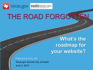 P R E S E N T E D B Y
Texas.gov and the City of Austin
June 3, 2013
THE ROAD FORGOTTEN
What’s the
roadmap for
your website?
 