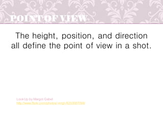 POINT OF VIEW
The height, position, and direction
all define the point of view in a shot.
LookUp by Margot Gabel
http://www.flickr.com/photos/-mrgt-/9200087099/
 