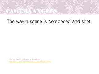 CAMERA ANGLES
The way a scene is composed and shot.
Getting the Right Angle by Ron Lute
http://www.flickr.com/photos/ronwls/3382637818/
 