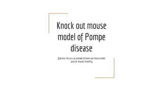 Knock out mouse
model of Pompe
disease
Question: Discuss an example of knock out mouse model
used for disease modeling
 