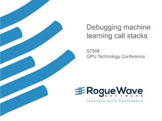 1© 2017 Rogue Wave Software, Inc. All Rights Reserved. 1
Debugging machine
learning call stacks
S7506
GPU Technology Confe...
