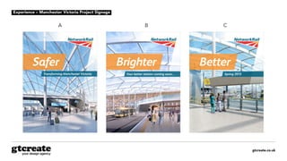 gtcreate.co.uk
Experience – Manchester Victoria Project Signage
A B C
Safer Brighter Better
Transforming Manchester Victoria Spring 2015Your better station coming soon...
 