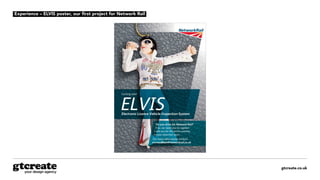 gtcreate.co.uk
Do you drive for Network Rail?
If so, we need you to register.
Look out for the forms coming
to your doormat soon…
For more information contact
nscroadﬂeet@networkrail.co.uk
Electronic Licence Vehicle Inspection System
Coming soon
ELVIS
Experience – ELVIS poster, our first project for Network Rail
 
