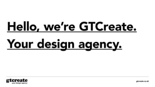 gtcreate.co.uk
Hello, we’re GTCreate.
Your design agency.
 